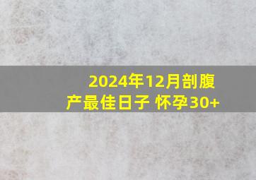 2024年12月剖腹产最佳日子 怀孕30+